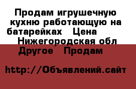 Продам игрушечную кухню работающую на батарейках › Цена ­ 4 000 - Нижегородская обл. Другое » Продам   